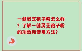 一健灵芝孢子粉怎么样？了解一健灵芝孢子粉的功效和使用方法？