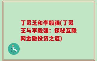 丁灵芝和李毅强(丁灵芝与李毅强：探秘互联网金融投资之道)