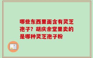 哪些东西里面含有灵芝孢子？胡庆余堂里卖的是哪种灵芝孢子粉