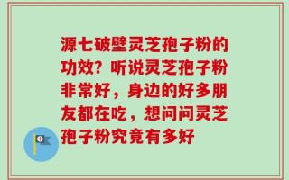 源七破壁灵芝孢子粉的功效？听说灵芝孢子粉非常好，身边的好多朋友都在吃，想问问灵芝孢子粉究竟有多好