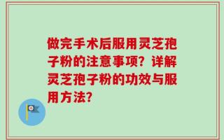 做完手术后服用灵芝孢子粉的注意事项？详解灵芝孢子粉的功效与服用方法？