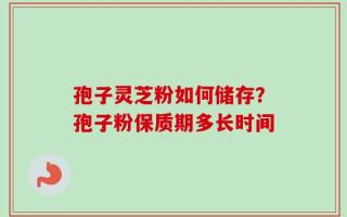 孢子灵芝粉如何储存？孢子粉保质期多长时间