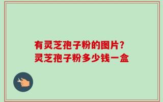 有灵芝孢子粉的图片？灵芝孢子粉多少钱一盒