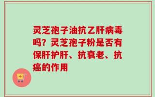 灵芝孢子油抗乙肝病毒吗？灵芝孢子粉是否有保肝护肝、抗衰老、抗癌的作用