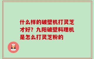 什么样的破壁机打灵芝才好？九阳破壁料理机是怎么打灵芝粉的