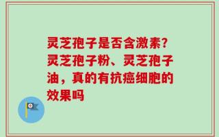 灵芝孢子是否含激素？灵芝孢子粉、灵芝孢子油，真的有抗癌细胞的效果吗