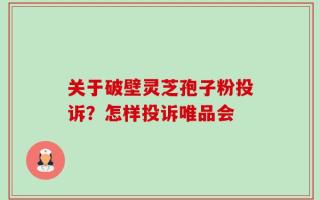 关于破壁灵芝孢子粉投诉？怎样投诉唯品会