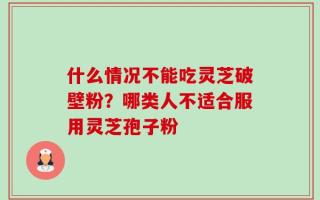 什么情况不能吃灵芝破壁粉？哪类人不适合服用灵芝孢子粉