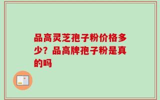 品高灵芝孢子粉价格多少？品高牌孢子粉是真的吗