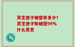 灵芝孢子破壁率多少？灵芝孢子粉破壁99%什么意思