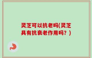灵芝可以抗老吗(灵芝具有抗衰老作用吗？)