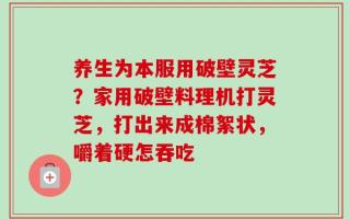 养生为本服用破壁灵芝？家用破壁料理机打灵芝，打出来成棉絮状，嚼着硬怎吞吃