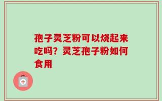孢子灵芝粉可以烧起来吃吗？灵芝孢子粉如何食用
