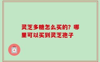 灵芝多糖怎么买的？哪里可以买到灵芝孢子