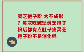 灵芝孢子粉 大不成形？每次吃破壁灵芝孢子粉后都有点肚子痛灵芝孢子粉不易消化吗