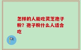 怎样的人能吃灵芝孢子粉？孢子粉什么人适合吃