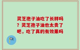 灵芝孢子油吃了长胖吗？灵芝孢子油也太贵了吧，吃了真的有效果吗