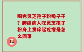 喝完灵芝孢子粉嗓子干？肺癌病人吃灵芝孢子粉身上发痒起疙瘩是怎么回事