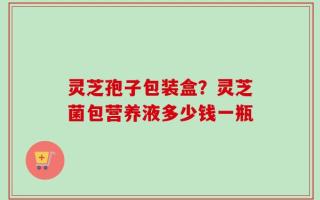 灵芝孢子包装盒？灵芝菌包营养液多少钱一瓶