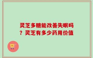 灵芝多糖能改善失眠吗？灵芝有多少药用价值