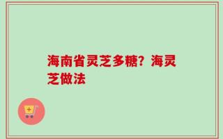 海南省灵芝多糖？海灵芝做法
