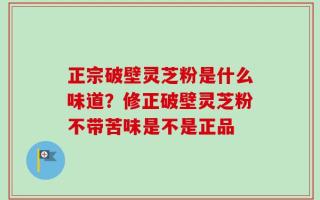 正宗破壁灵芝粉是什么味道？修正破壁灵芝粉不带苦味是不是正品