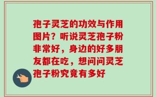 孢子灵芝的功效与作用图片？听说灵芝孢子粉非常好，身边的好多朋友都在吃，想问问灵芝孢子粉究竟有多好