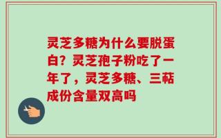 灵芝多糖为什么要脱蛋白？灵芝孢子粉吃了一年了，灵芝多糖、三萜成份含量双高吗