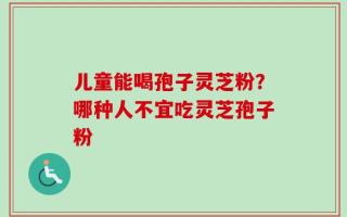 儿童能喝孢子灵芝粉？哪种人不宜吃灵芝孢子粉