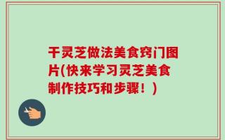 干灵芝做法美食窍门图片(快来学习灵芝美食制作技巧和步骤！)