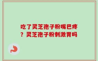 吃了灵芝孢子粉嘴巴疼？灵芝孢子粉刺激胃吗