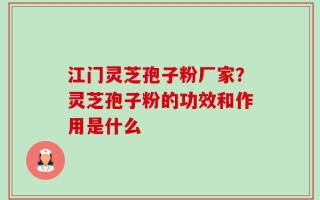 江门灵芝孢子粉厂家？灵芝孢子粉的功效和作用是什么