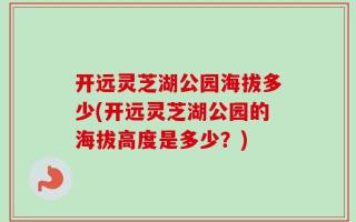 开远灵芝湖公园海拔多少(开远灵芝湖公园的海拔高度是多少？)