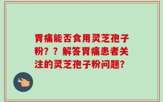 胃痛能否食用灵芝孢子粉？？解答胃痛患者关注的灵芝孢子粉问题？