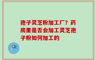 孢子灵芝粉加工厂？药房里是否会加工灵芝孢子粉如何加工的
