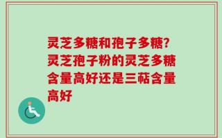 灵芝多糖和孢子多糖？灵芝孢子粉的灵芝多糖含量高好还是三萜含量高好