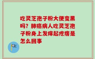 吃灵芝孢子粉大便变黑吗？肺癌病人吃灵芝孢子粉身上发痒起疙瘩是怎么回事