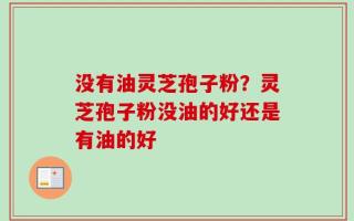 没有油灵芝孢子粉？灵芝孢子粉没油的好还是有油的好