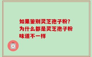 如果鉴别灵芝孢子粉？为什么都是灵芝孢子粉味道不一样