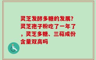 灵芝发酵多糖的发展？灵芝孢子粉吃了一年了，灵芝多糖、三萜成份含量双高吗
