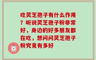 吃灵芝孢子有什么作用？听说灵芝孢子粉非常好，身边的好多朋友都在吃，想问问灵芝孢子粉究竟有多好