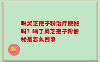 喝灵芝孢子粉治疗便秘吗？喝了灵芝孢子粉便秘是怎么回事