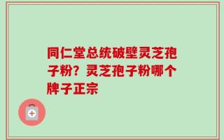 同仁堂总统破壁灵芝孢子粉？灵芝孢子粉哪个牌子正宗