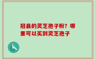 冠县的灵芝孢子粉？哪里可以买到灵芝孢子