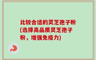 比较合适的灵芝孢子粉(选择高品质灵芝孢子粉，增强免疫力)