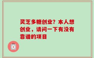 灵芝多糖创业？本人想创业，请问一下有没有靠谱的项目