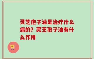 灵芝孢子油是治疗什么病的？灵芝孢子油有什么作用