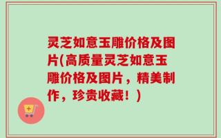 灵芝如意玉雕价格及图片(高质量灵芝如意玉雕价格及图片，精美制作，珍贵收藏！)
