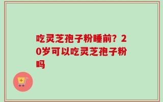 吃灵芝孢子粉睡前？20岁可以吃灵芝孢子粉吗