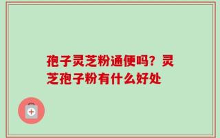 孢子灵芝粉通便吗？灵芝孢子粉有什么好处